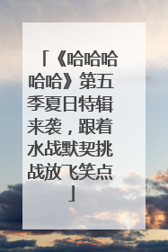 《哈哈哈哈哈》第五季夏日特辑来袭，跟着水战默契挑战放飞笑点