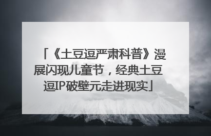 《土豆逗严肃科普》漫展闪现儿童节，经典土豆逗IP破壁元走进现实
