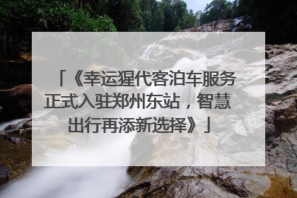 《幸运猩代客泊车服务正式入驻郑州东站，智慧出行再添新选择》