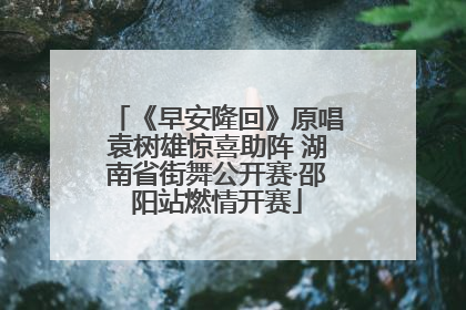 《早安隆回》原唱袁树雄惊喜助阵 湖南省街舞公开赛·邵阳站燃情开赛
