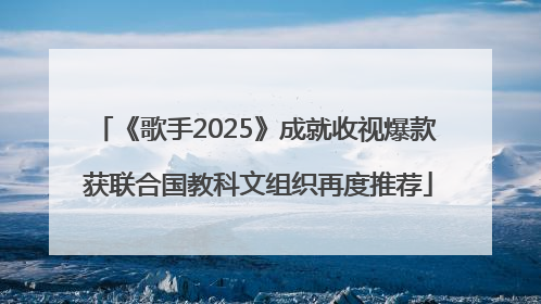 《歌手2025》成就收视爆款 获联合国教科文组织再度推荐