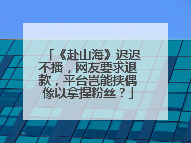 《赴山海》迟迟不播，网友要求退款，平台岂能挟偶像以拿捏粉丝？