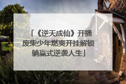 《逆天成仙》开播 废柴少年燃爽开挂解锁躺赢式逆袭人生
