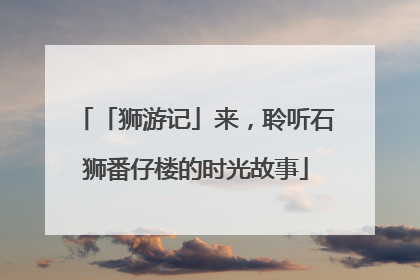 「狮游记」来，聆听石狮番仔楼的时光故事