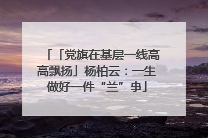 「党旗在基层一线高高飘扬」杨柏云：一生做好一件“兰”事