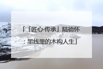 「匠心·传承」陆德怀：墨线里的木构人生