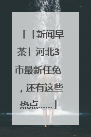 「新闻早茶」河北3市最新任免，还有这些热点……