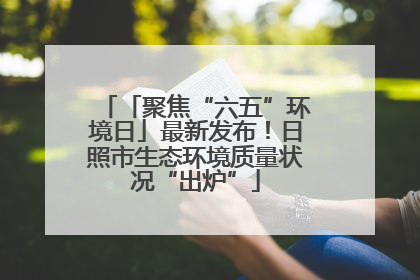 「聚焦“六五”环境日」最新发布！日照市生态环境质量状况“出炉”