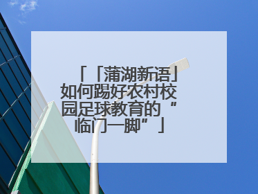 「蒲湖新语」如何踢好农村校园足球教育的“临门一脚”