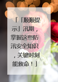 「顺顺提示」汛期，掌握这些防汛安全知识，关键时刻能救命！