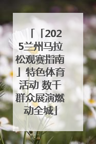 「2025兰州马拉松观赛指南」特色体育活动 数千群众展演燃动全城