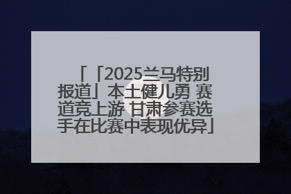 「2025兰马特别报道」本土健儿勇 赛道竞上游 甘肃参赛选手在比赛中表现优异