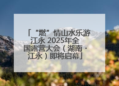 “燃”情山水乐游江永 2025年全国露营大会（湖南・江永）即将启幕
