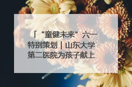 “童健未来”六一特别策划｜山东大学第二医院为孩子献上“童心处方”