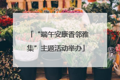 “端午安康香邻雅集”主题活动举办