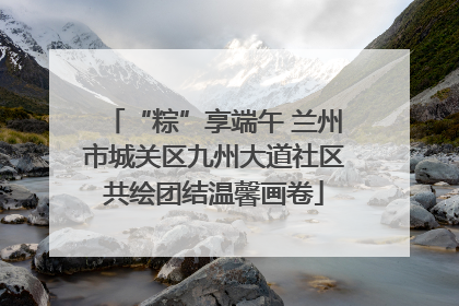 “粽”享端午 兰州市城关区九州大道社区共绘团结温馨画卷