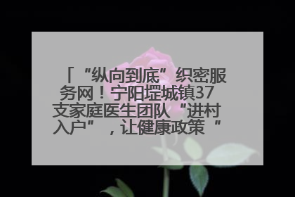 “纵向到底”织密服务网！宁阳堽城镇37支家庭医生团队“进村入户”，让健康政策“落地生根”