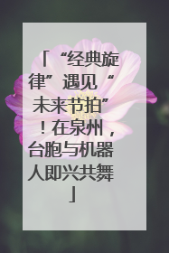 “经典旋律”遇见“未来节拍”！在泉州，台胞与机器人即兴共舞