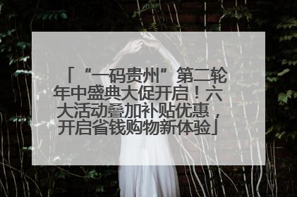 “一码贵州”第二轮年中盛典大促开启！六大活动叠加补贴优惠，开启省钱购物新体验