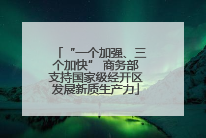 “一个加强、三个加快” 商务部支持国家级经开区发展新质生产力