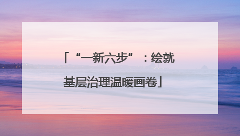 “一新六步”：绘就基层治理温暖画卷
