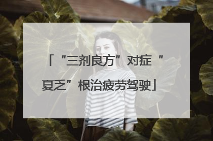 “三剂良方”对症“夏乏”根治疲劳驾驶