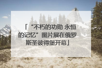 “不朽的功勋 永恒的记忆”图片展在俄罗斯圣彼得堡开幕