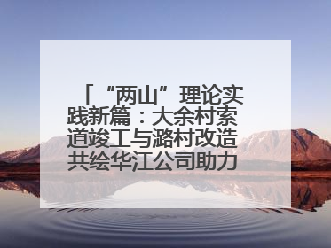 “两山”理论实践新篇：大余村索道竣工与潞村改造共绘华江公司助力乡村振兴蓝图