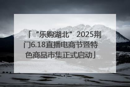 “乐购湖北”2025荆门6.18直播电商节暨特色商品市集正式启动