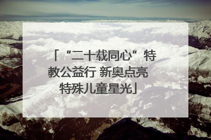 “二十载同心”特教公益行 新奥点亮特殊儿童星光