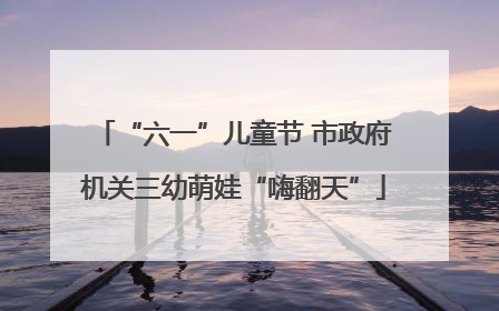 “六一”儿童节 市政府机关三幼萌娃“嗨翻天”