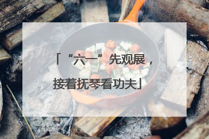 “六一”先观展，接着抚琴看功夫