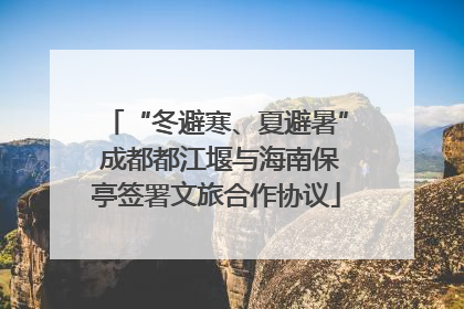 “冬避寒、夏避暑” 成都都江堰与海南保亭签署文旅合作协议