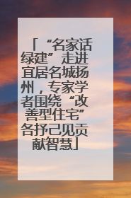 “名家话绿建”走进宜居名城扬州，专家学者围绕“改善型住宅”各抒己见贡献智慧
