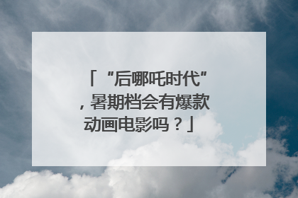 “后哪吒时代”，暑期档会有爆款动画电影吗？