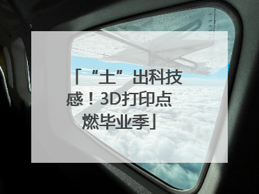 “土”出科技感！3D打印点燃毕业季