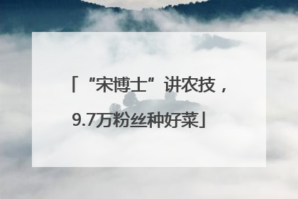 “宋博士”讲农技，9.7万粉丝种好菜