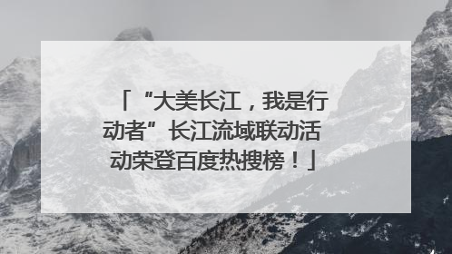“大美长江，我是行动者”长江流域联动活动荣登百度热搜榜！