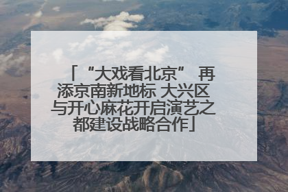 “大戏看北京” 再添京南新地标 大兴区与开心麻花开启演艺之都建设战略合作