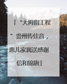 “大拇指工程”贵州传佳音，患儿家属送感谢信和锦旗