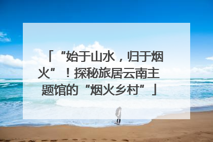 “始于山水，归于烟火”！探秘旅居云南主题馆的“烟火乡村”