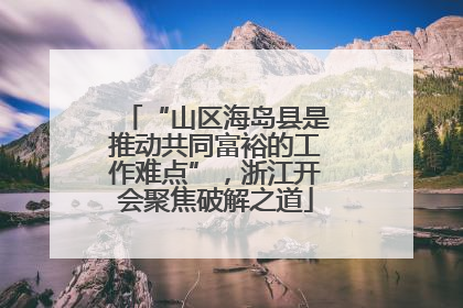 “山区海岛县是推动共同富裕的工作难点”，浙江开会聚焦破解之道