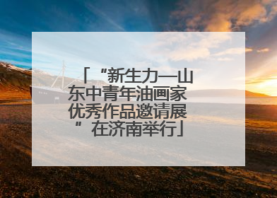 “新生力—山东中青年油画家优秀作品邀请展”在济南举行