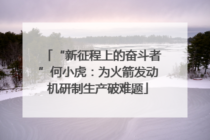 “新征程上的奋斗者”何小虎：为火箭发动机研制生产破难题