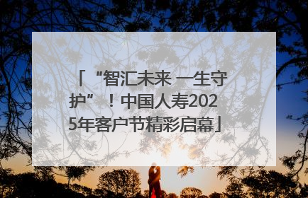 “智汇未来 一生守护”！中国人寿2025年客户节精彩启幕