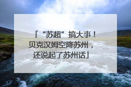 “苏超”搞大事！贝克汉姆空降苏州，还说起了苏州话