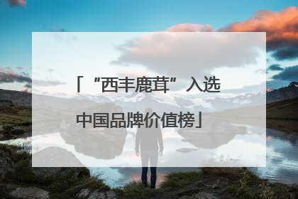 “西丰鹿茸”入选中国品牌价值榜