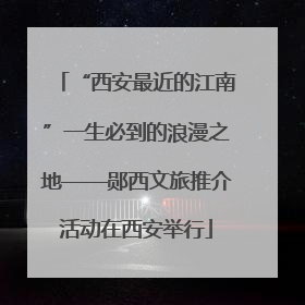“西安最近的江南”一生必到的浪漫之地——郧西文旅推介活动在西安举行