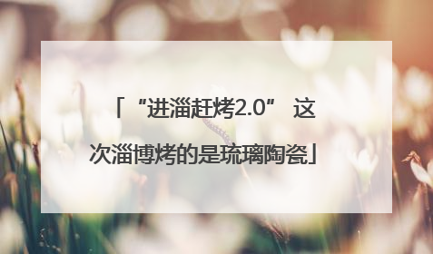 “进淄赶烤2.0” 这次淄博烤的是琉璃陶瓷