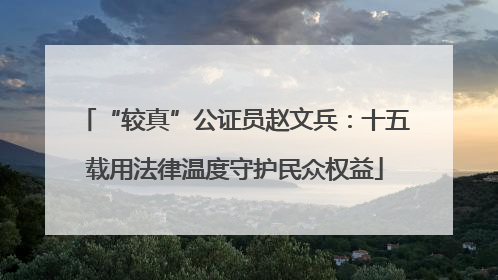 “较真”公证员赵文兵：十五载用法律温度守护民众权益
